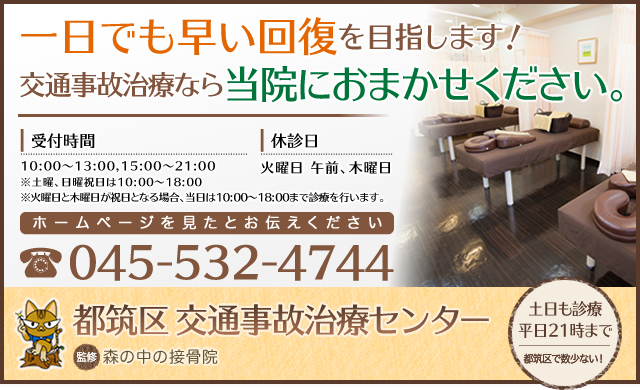 一日でも早い回復を目指します！交通事故治療なら当院におまかせください。都筑区交通事故治療センター　森の中の接骨院　045-532-4744　受付時間10：00～13：00、15：00～21：00　休診日木曜日