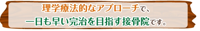 理学療法的なアプローチで、一日も早い完治を目指す接骨院です。